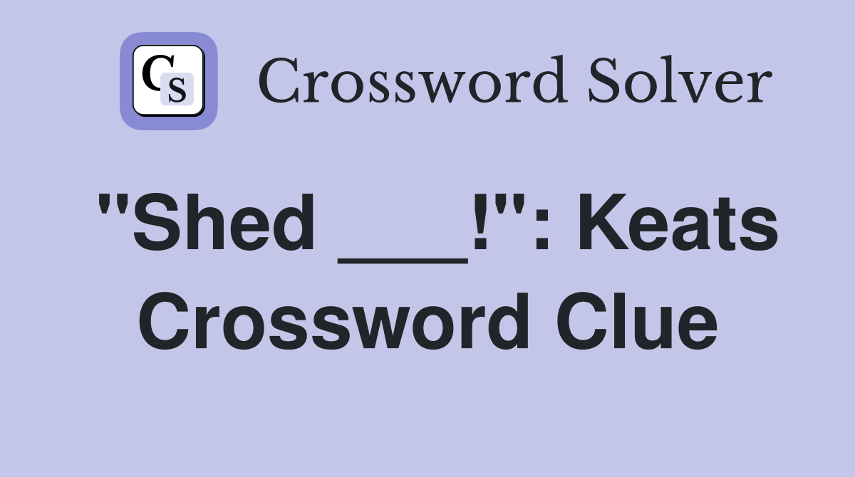 "Shed ___!": Keats Crossword Clue