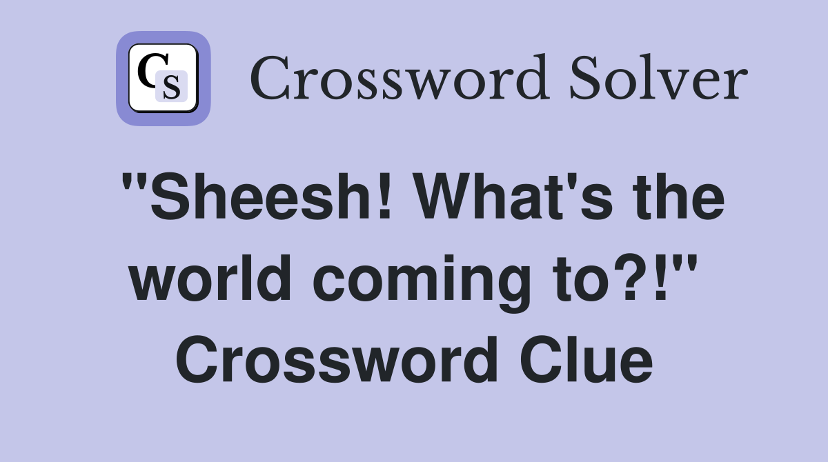 "Sheesh! What's the world coming to?!" Crossword Clue