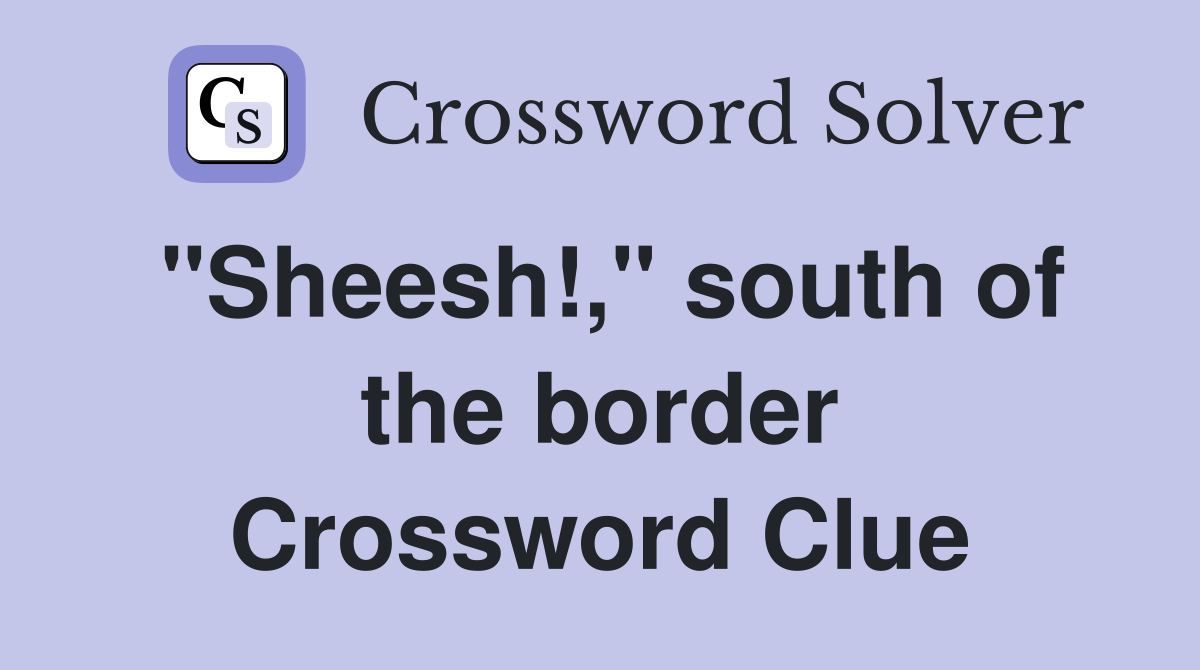 "Sheesh!," south of the border Crossword Clue