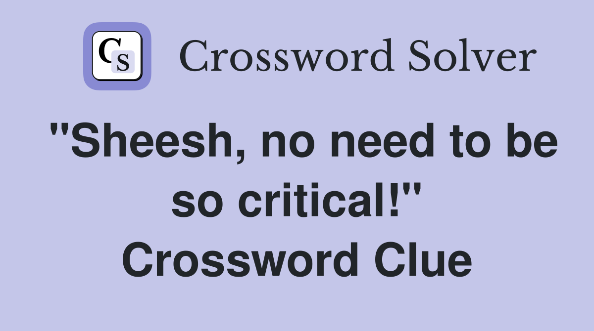 "Sheesh, no need to be so critical!" Crossword Clue