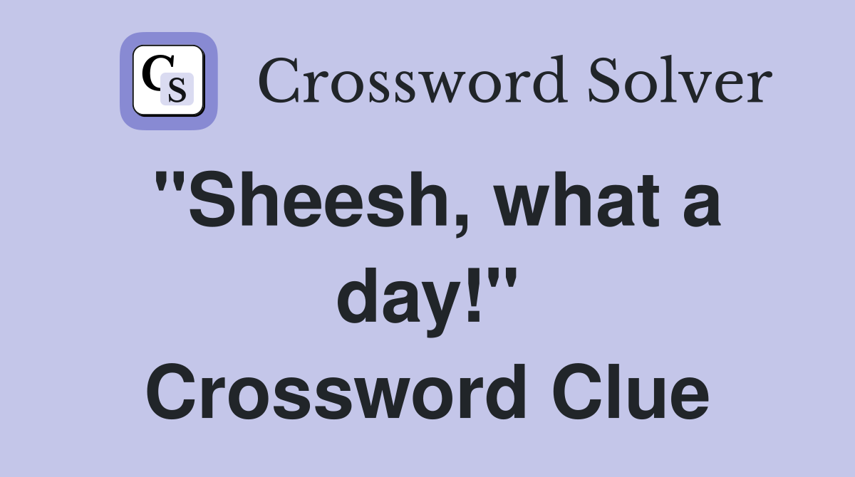 "Sheesh, what a day!" Crossword Clue