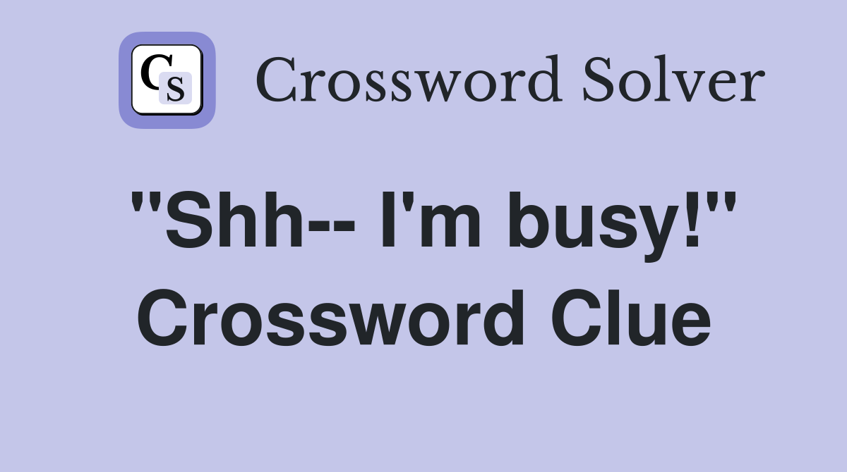 "Shh-- I'm busy!" Crossword Clue