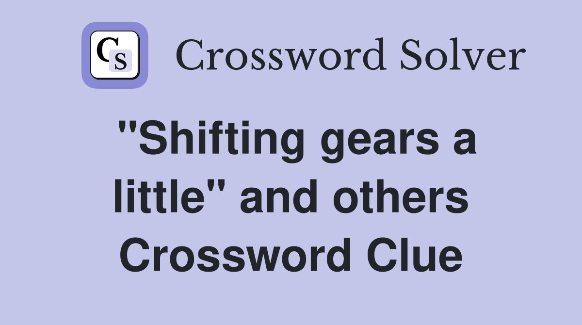 "Shifting gears a little" and others Crossword Clue