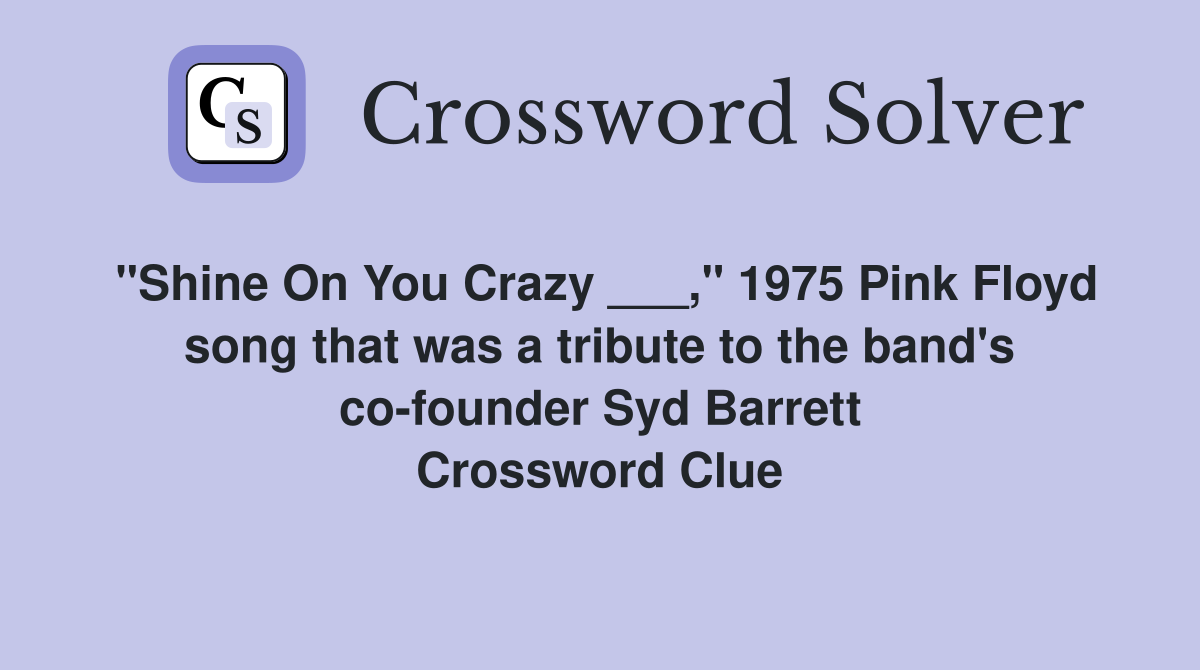 "Shine On You Crazy ___," 1975 Pink Floyd song that was a tribute to the band's co-founder Syd Barrett Crossword Clue