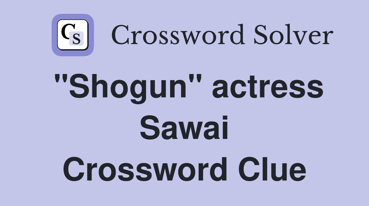 "Shogun" actress Sawai Crossword Clue