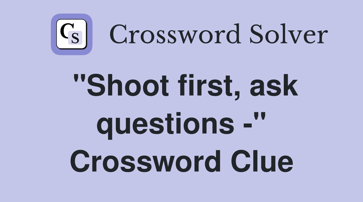 "Shoot first, ask questions -" Crossword Clue