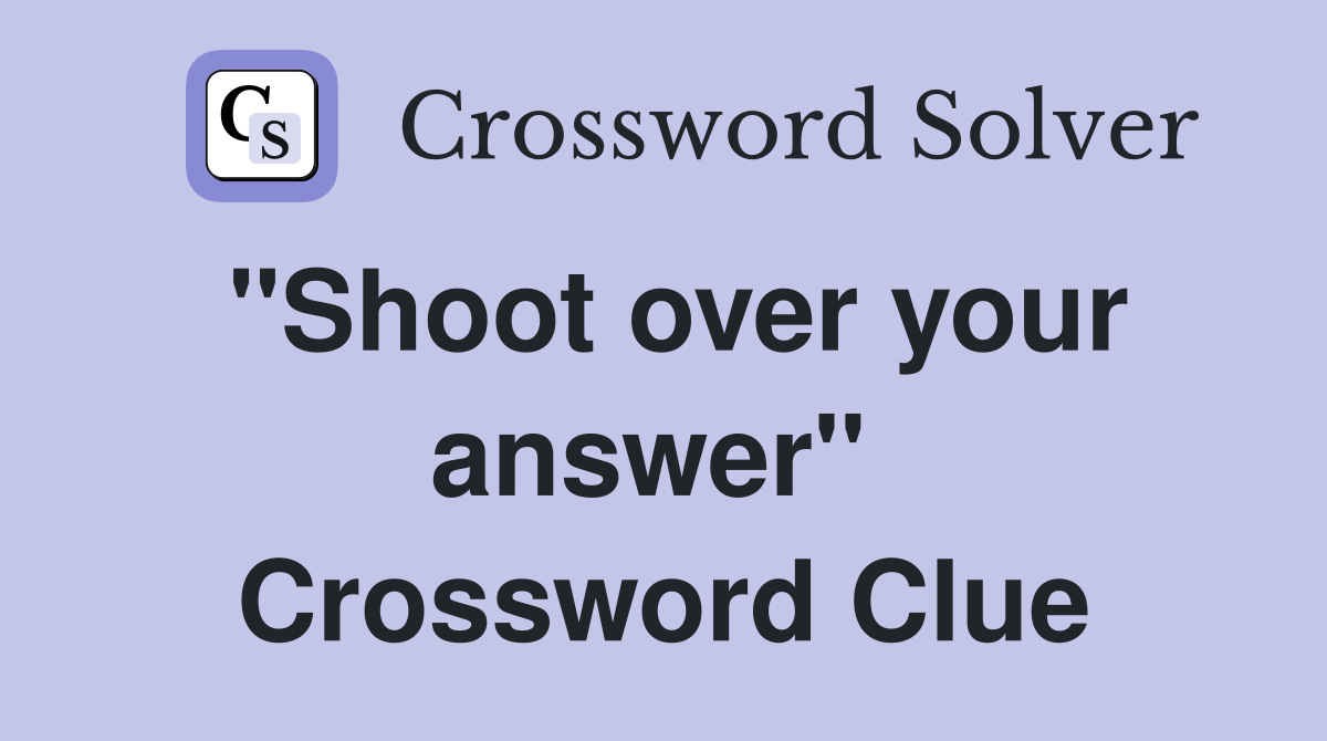 "Shoot over your answer"  Crossword Clue
