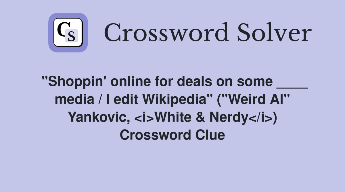 "Shoppin' online for deals on some ____ media / I edit Wikipedia" ("Weird Al" Yankovic, <i>White & Nerdy</i>) Crossword Clue