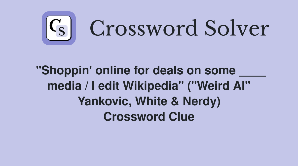 "Shoppin' online for deals on some ____ media / I edit Wikipedia" ("Weird Al" Yankovic, White & Nerdy) Crossword Clue
