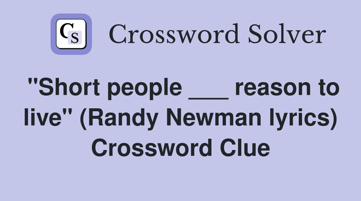"Short people ___ reason to live" (Randy Newman lyrics) Crossword Clue