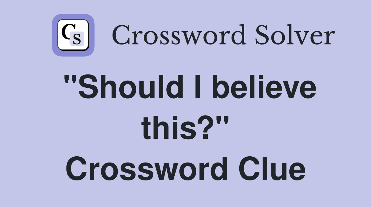 "Should I believe this?" Crossword Clue