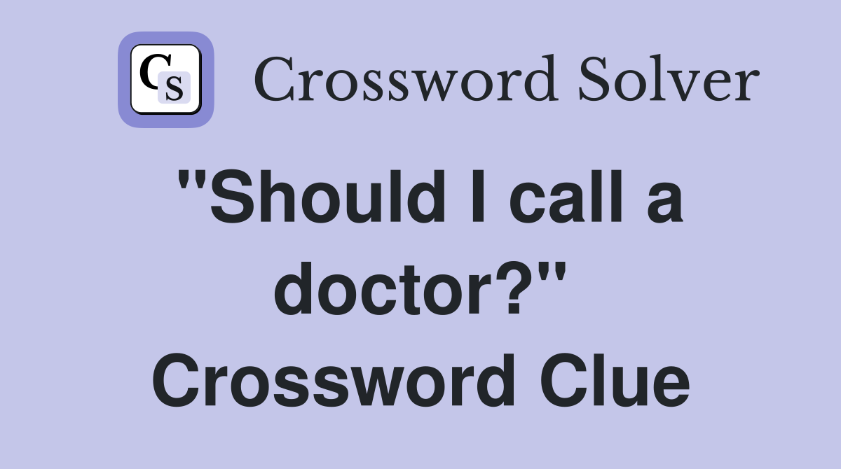 "Should I call a doctor?" Crossword Clue