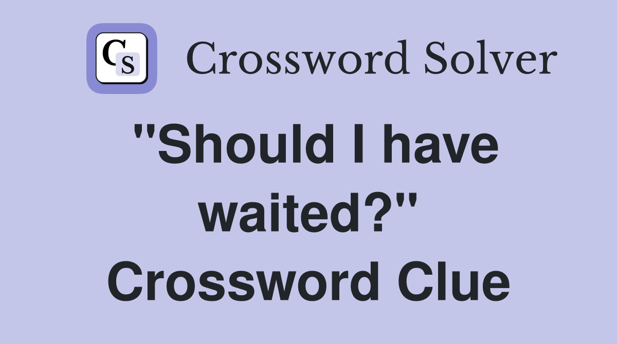 "Should I have waited?" Crossword Clue