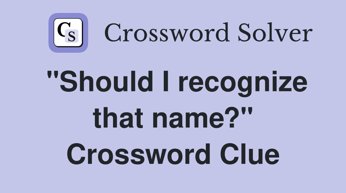 "Should I recognize that name?" Crossword Clue
