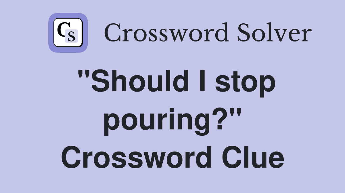 "Should I stop pouring?" Crossword Clue