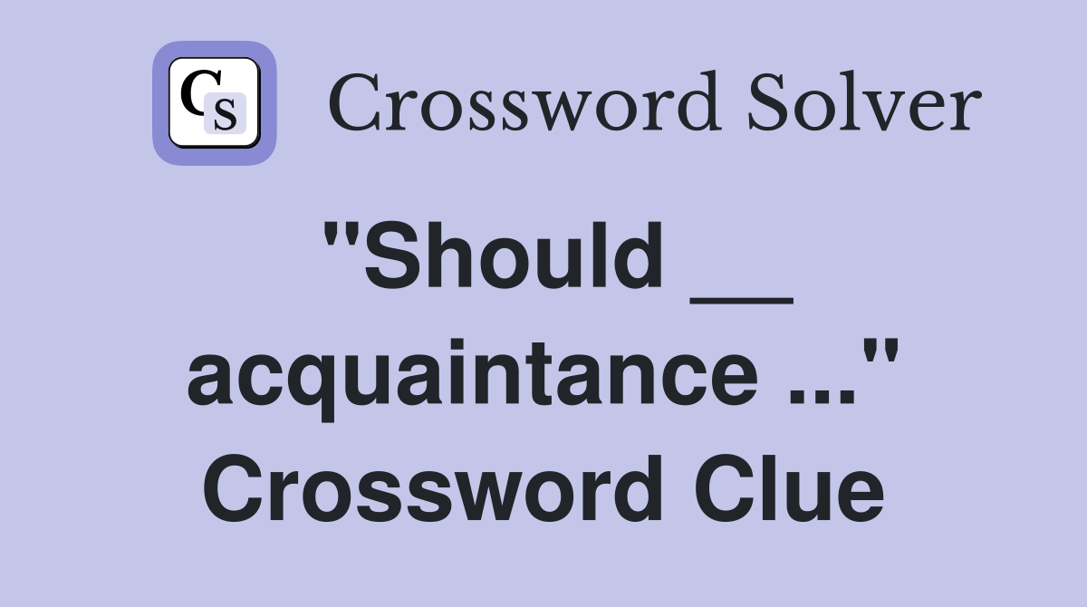 "Should __ acquaintance ..." Crossword Clue