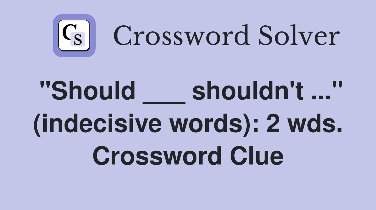"Should ___ shouldn't ..." (indecisive words): 2 wds. Crossword Clue