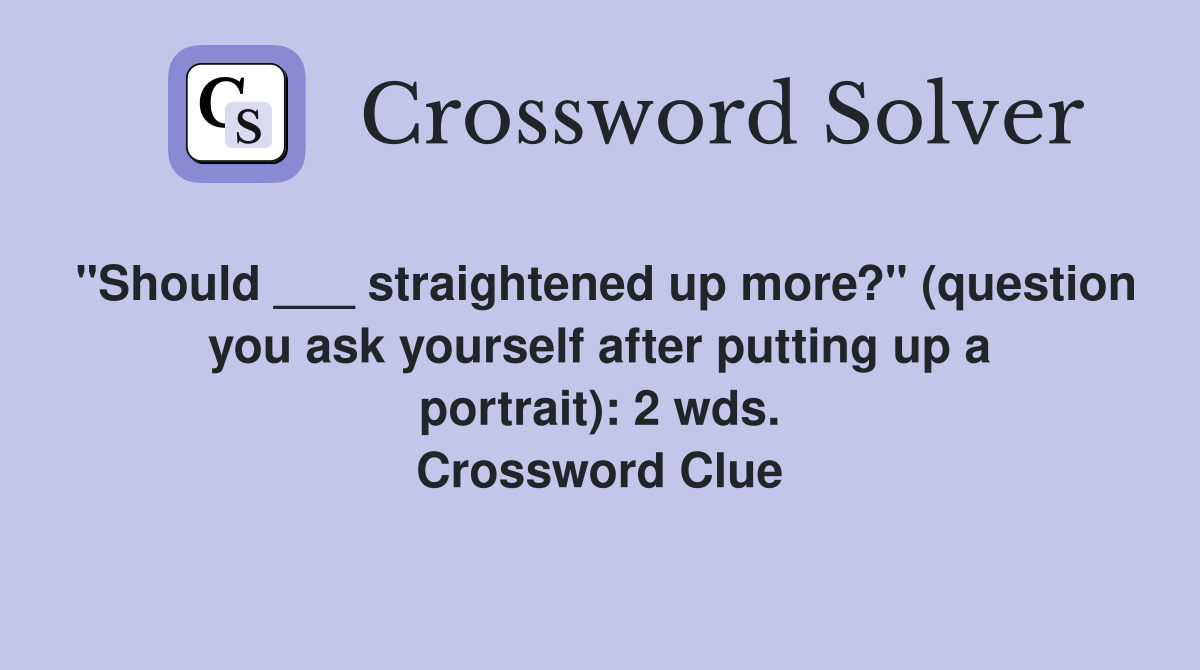 "Should ___ straightened up more?" (question you ask yourself after putting up a portrait): 2 wds. Crossword Clue