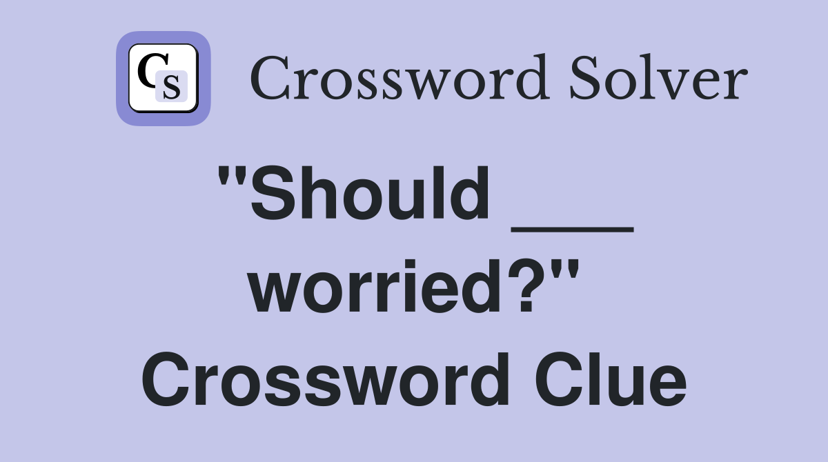 "Should ___ worried?" Crossword Clue