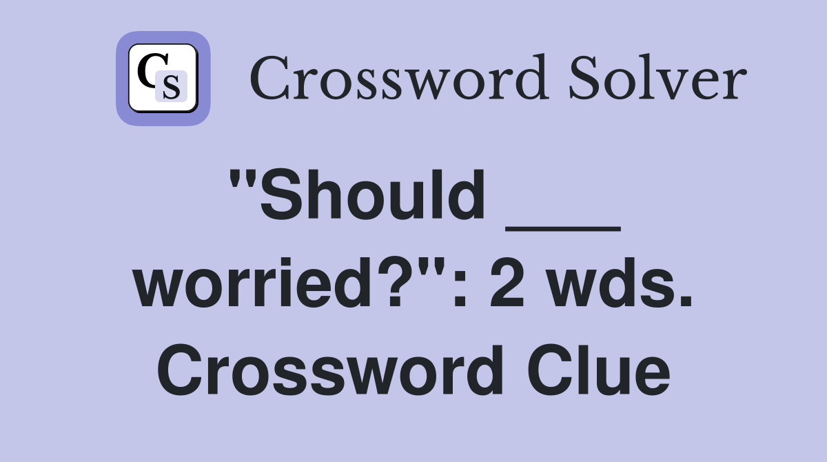 "Should ___ worried?": 2 wds. Crossword Clue