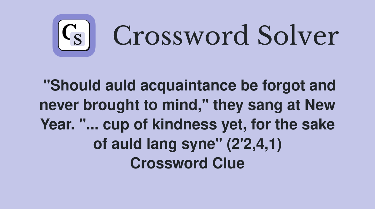 "Should auld acquaintance be forgot and never brought to mind," they sang at New Year. "... cup of kindness yet, for the sake of auld lang syne" (2'2,4,1) Crossword Clue