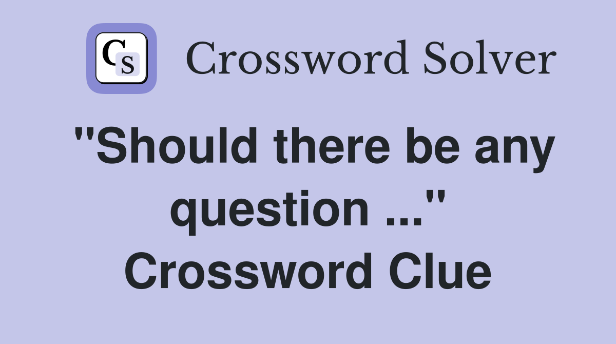 "Should there be any question ..." Crossword Clue