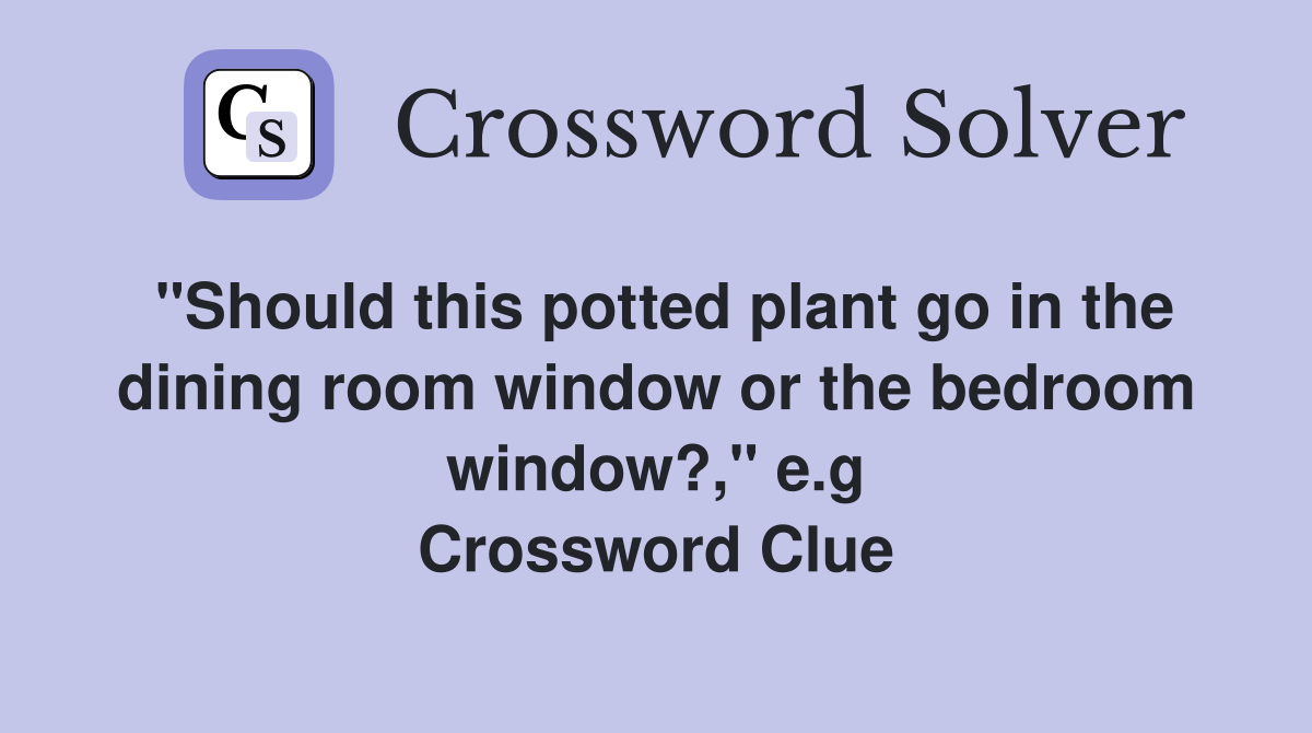 "Should this potted plant go in the dining room window or the bedroom window?," e.g Crossword Clue