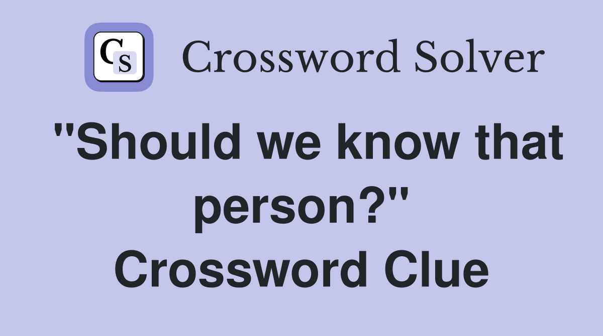 "Should we know that person?" Crossword Clue