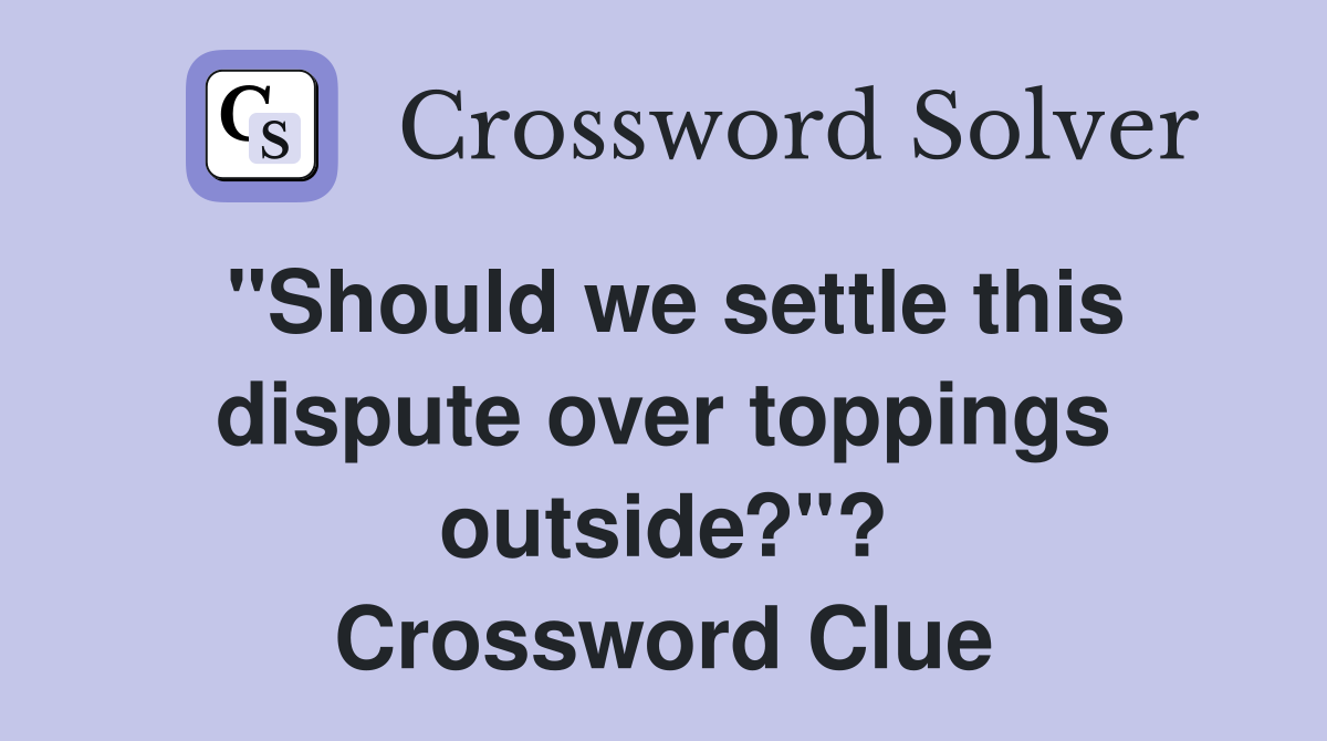 "Should we settle this dispute over toppings outside?"? Crossword Clue