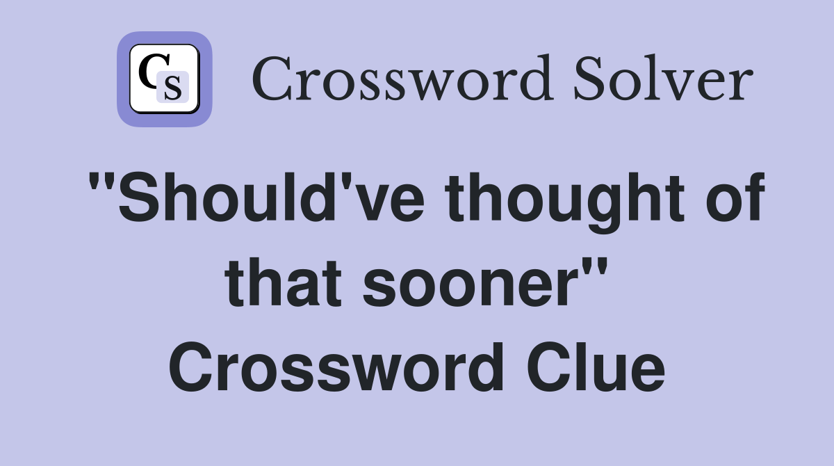 "Should've thought of that sooner" Crossword Clue