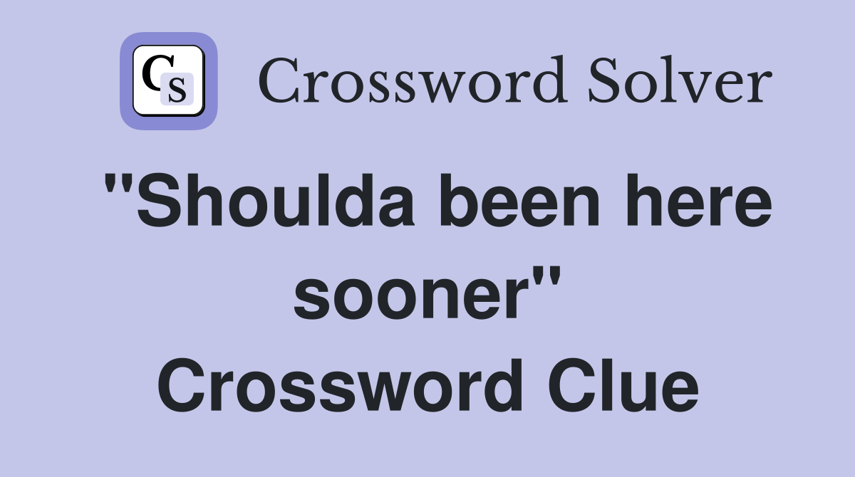 "Shoulda been here sooner" Crossword Clue