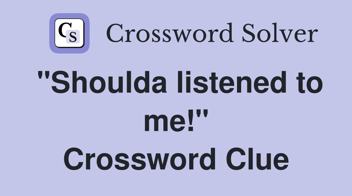 "Shoulda listened to me!" Crossword Clue