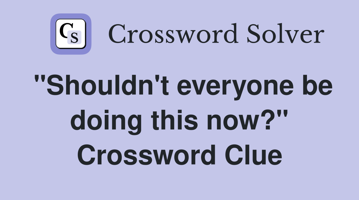 "Shouldn't everyone be doing this now?" Crossword Clue