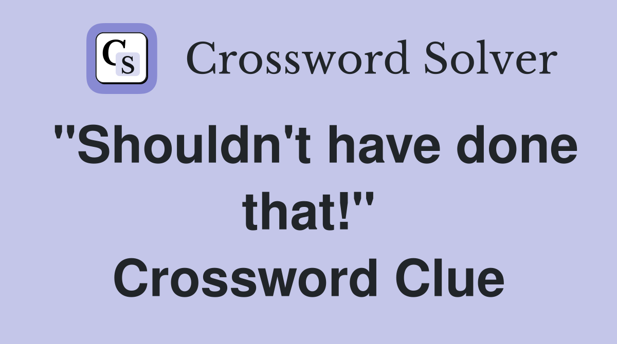 "Shouldn't have done that!" Crossword Clue