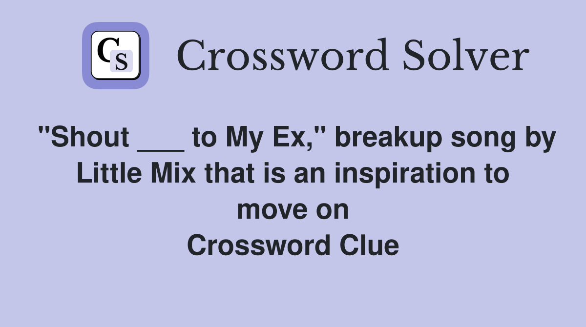 "Shout ___ to My Ex," breakup song by Little Mix that is an inspiration to move on Crossword Clue