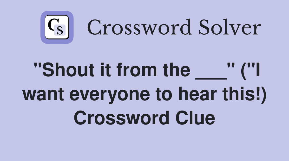 "Shout it from the ___" ("I want everyone to hear this!) Crossword Clue