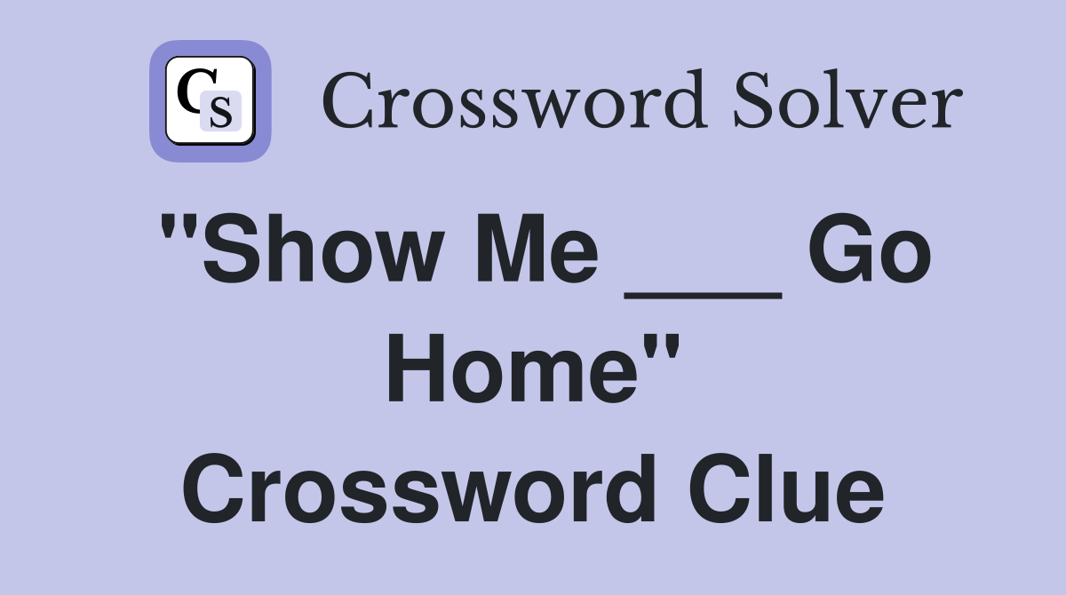 "Show Me ___ Go Home" Crossword Clue