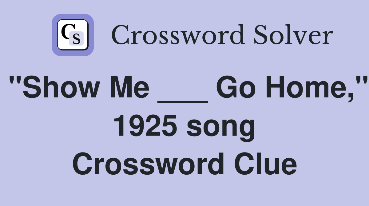 "Show Me ___ Go Home," 1925 song Crossword Clue
