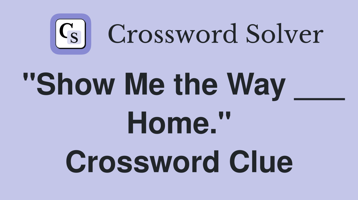 "Show Me the Way ___ Home." Crossword Clue