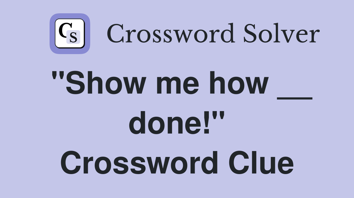 "Show me how __ done!" Crossword Clue