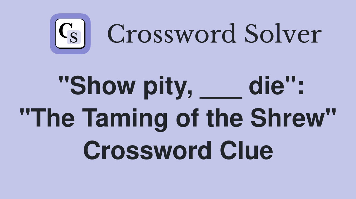 "Show pity, ___ die": "The Taming of the Shrew" Crossword Clue