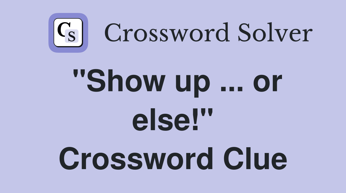 "Show up ... or else!" Crossword Clue