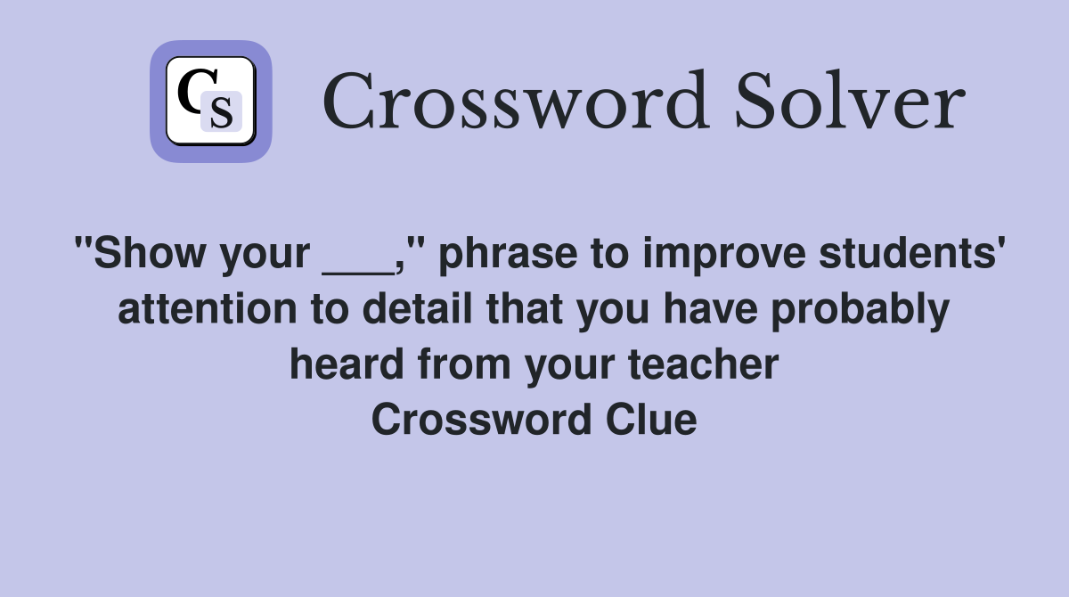 "Show your ___," phrase to improve students' attention to detail that you have probably heard from your teacher Crossword Clue