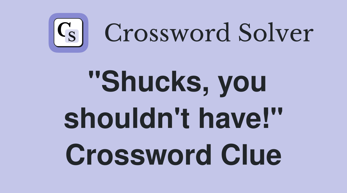 "Shucks, you shouldn't have!" Crossword Clue