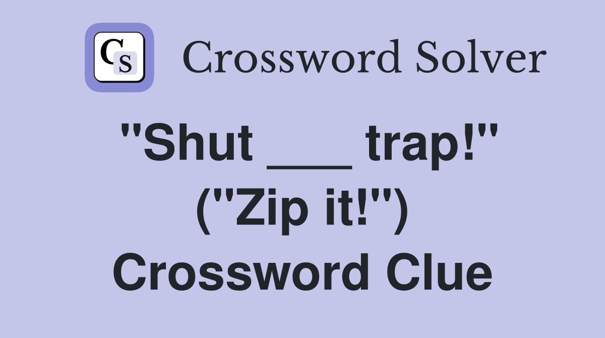 "Shut ___ trap!" ("Zip it!") Crossword Clue