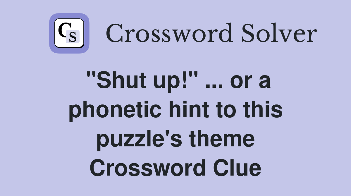 "Shut up!" ... or a phonetic hint to this puzzle's theme Crossword Clue