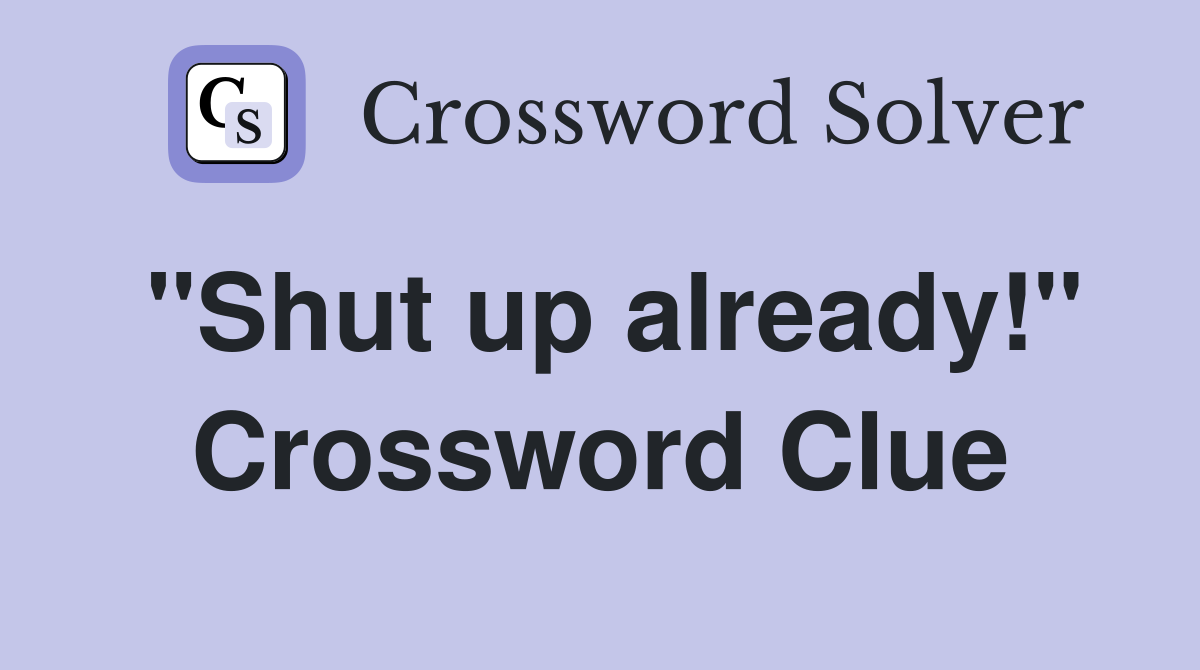 "Shut up already!" Crossword Clue