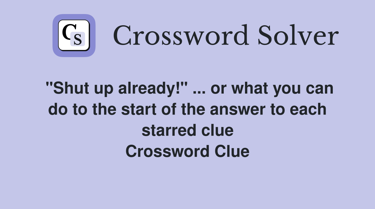 "Shut up already!" ... or what you can do to the start of the answer to each starred clue Crossword Clue