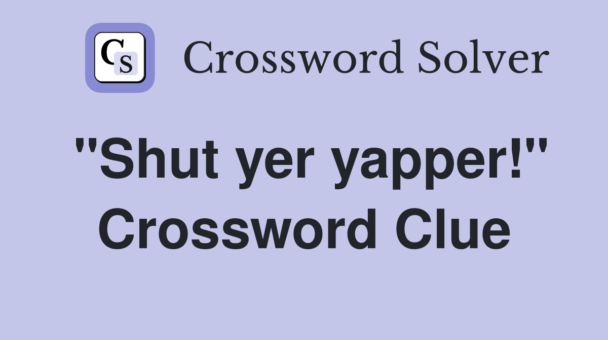 "Shut yer yapper!" Crossword Clue