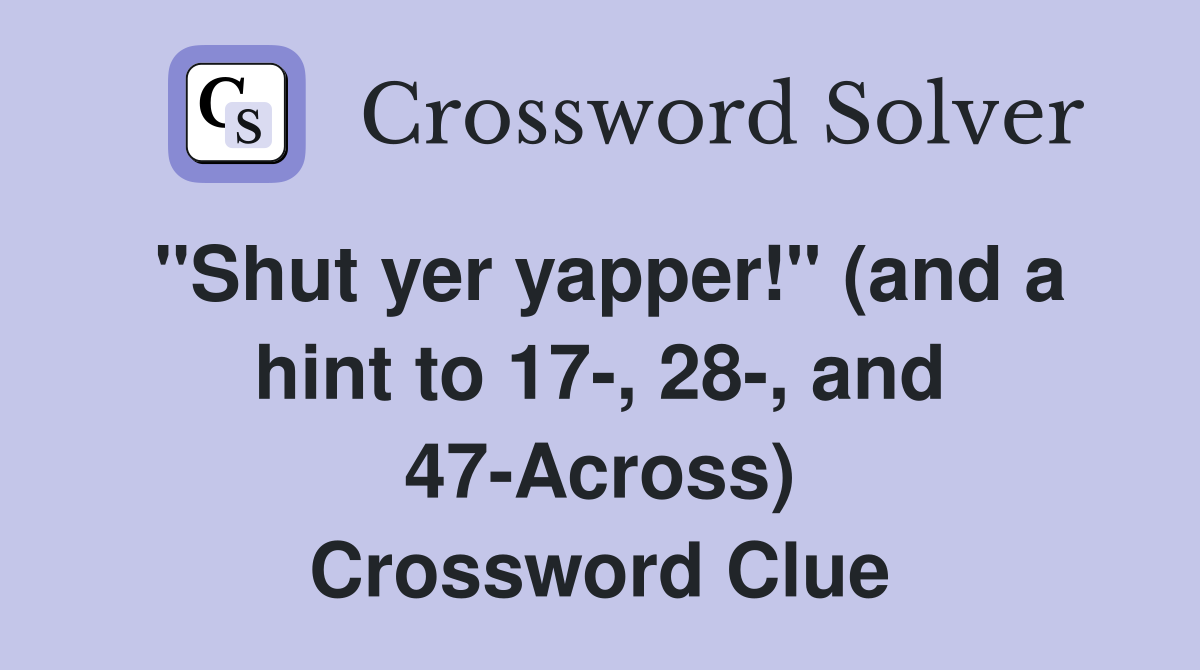 "Shut yer yapper!" (and a hint to 17-, 28-, and 47-Across) Crossword Clue